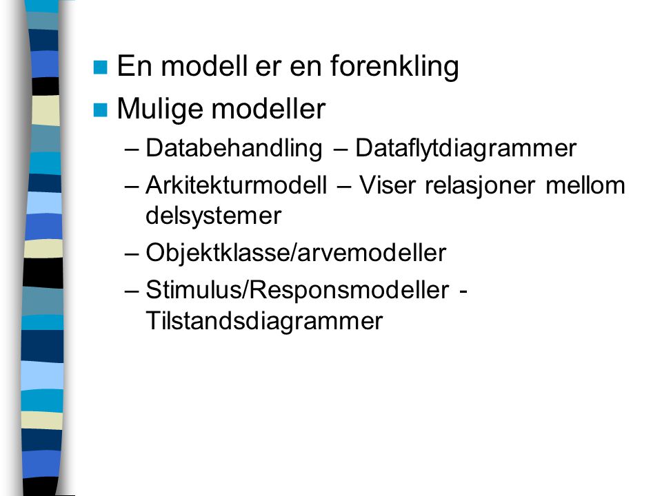 En modell er en forenkling Mulige modeller –Databehandling – Dataflytdiagrammer –Arkitekturmodell – Viser relasjoner mellom delsystemer –Objektklasse/arvemodeller –Stimulus/Responsmodeller - Tilstandsdiagrammer