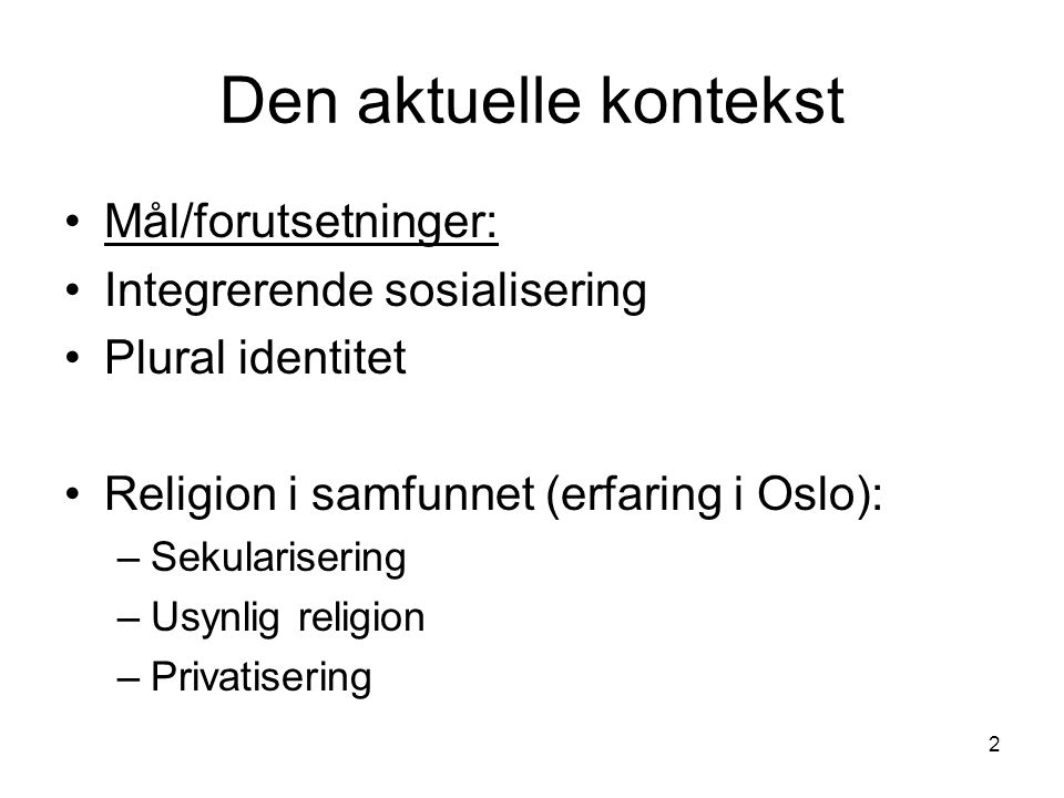 2 Den aktuelle kontekst Mål/forutsetninger: Integrerende sosialisering Plural identitet Religion i samfunnet (erfaring i Oslo): –Sekularisering –Usynlig religion –Privatisering