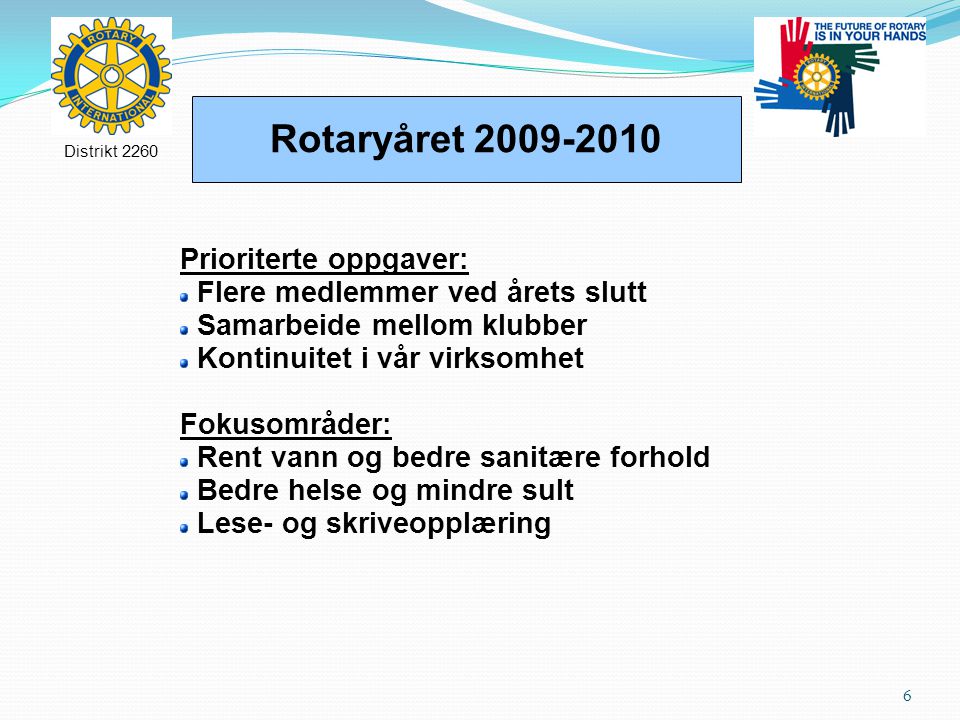 6 Rotaryåret Distrikt 2260 Prioriterte oppgaver: Flere medlemmer ved årets slutt Samarbeide mellom klubber Kontinuitet i vår virksomhet Fokusområder: Rent vann og bedre sanitære forhold Bedre helse og mindre sult Lese- og skriveopplæring
