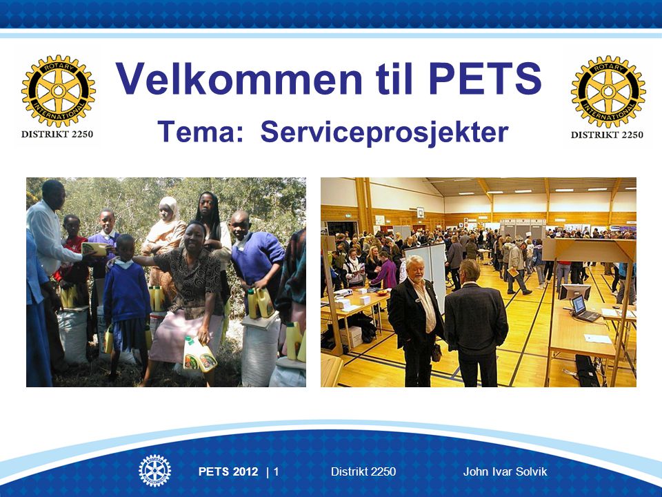 PETS 2012 | 1Distrikt 2250John Ivar Solvik Velkommen til PETS Tema: Serviceprosjekter