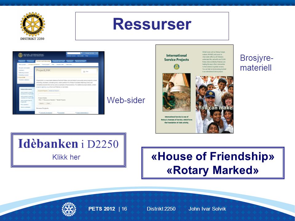 PETS 2012 | 16 Distrikt 2250 John Ivar Solvik Ressurser Idèbanken i D2250 Klikk her «House of Friendship» «Rotary Marked» Brosjyre- materiell Web-sider