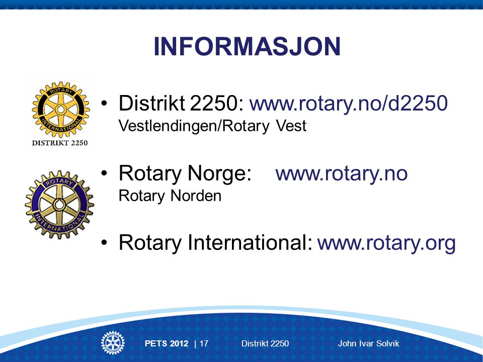 INFORMASJON Distrikt 2250:   Vestlendingen/Rotary Vest Rotary Norge:   Rotary Norden Rotary International:   PETS 2012 | 17Distrikt 2250John Ivar Solvik