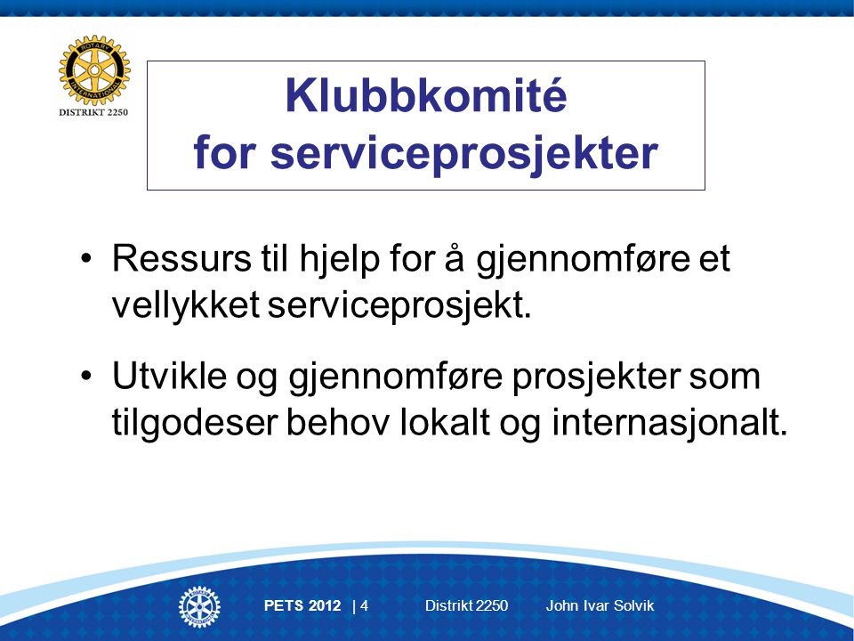 PETS 2012 | 4 Distrikt 2250 John Ivar Solvik Klubbkomité for serviceprosjekter Ressurs til hjelp for å gjennomføre et vellykket serviceprosjekt.