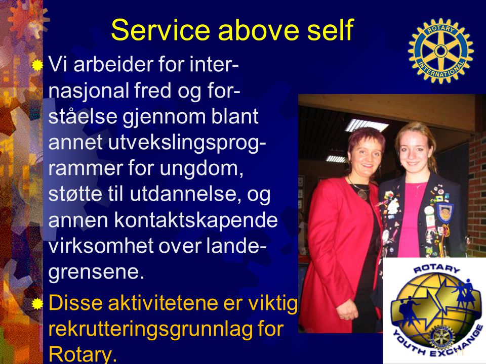 Service above self  Vi arbeider for inter- nasjonal fred og for- ståelse gjennom blant annet utvekslingsprog- rammer for ungdom, støtte til utdannelse, og annen kontaktskapende virksomhet over lande- grensene.