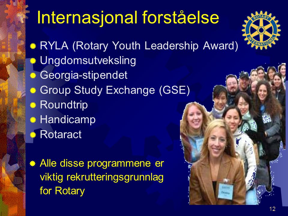 Internasjonal forståelse  RYLA (Rotary Youth Leadership Award)  Ungdomsutveksling  Georgia-stipendet  Group Study Exchange (GSE)  Roundtrip  Handicamp  Rotaract  Alle disse programmene er viktig rekrutteringsgrunnlag for Rotary 12