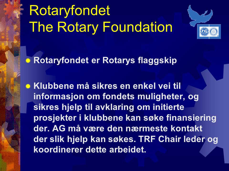 Rotaryfondet The Rotary Foundation  Rotaryfondet er Rotarys flaggskip  Klubbene må sikres en enkel vei til informasjon om fondets muligheter, og sikres hjelp til avklaring om initierte prosjekter i klubbene kan søke finansiering der.