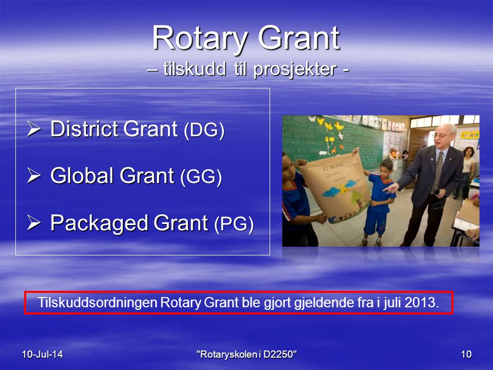Rotary Grant – tilskudd til prosjekter -  District Grant (DG)  Global Grant (GG)  Packaged Grant (PG) 10-Jul-14 Rotaryskolen i D Tilskuddsordningen Rotary Grant ble gjort gjeldende fra i juli 2013.