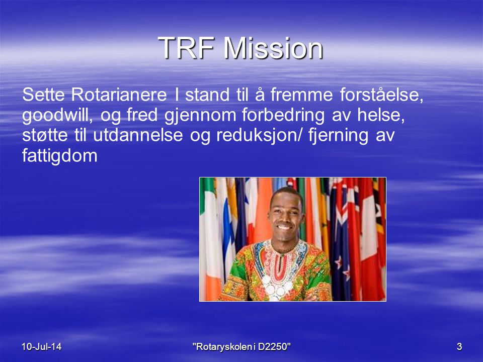 TRF Mission Sette Rotarianere I stand til å fremme forståelse, goodwill, og fred gjennom forbedring av helse, støtte til utdannelse og reduksjon/ fjerning av fattigdom 10-Jul-14 Rotaryskolen i D2250 3