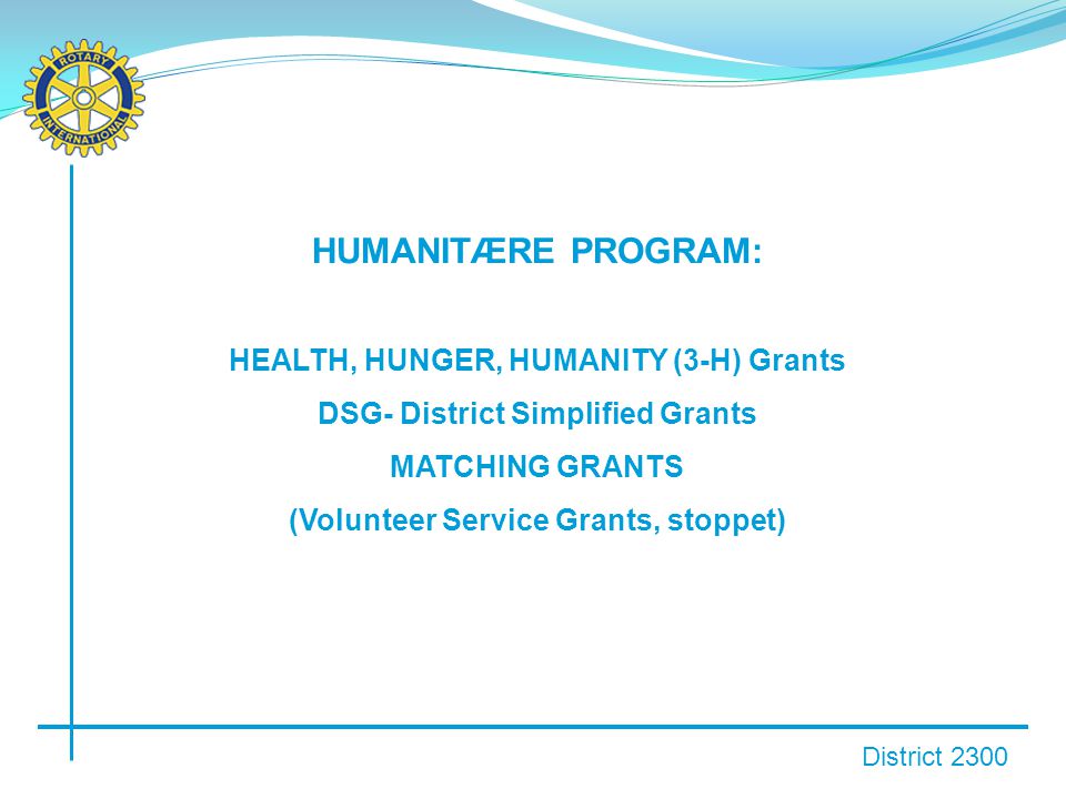 District 2300 HUMANITÆRE PROGRAM: HEALTH, HUNGER, HUMANITY (3-H) Grants DSG- District Simplified Grants MATCHING GRANTS (Volunteer Service Grants, stoppet)