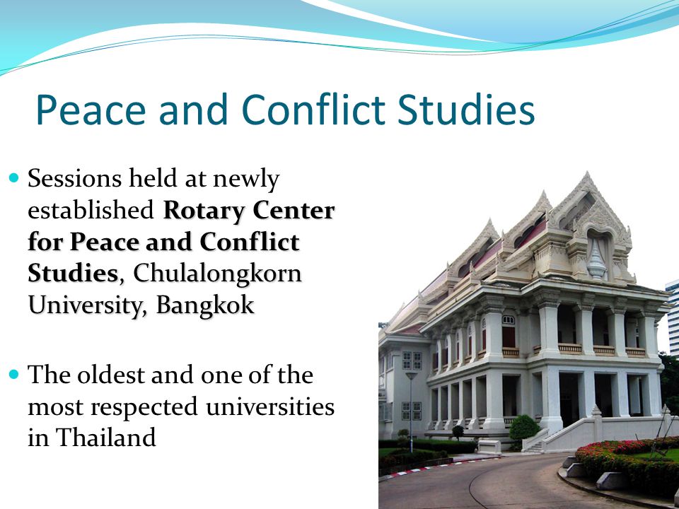 Peace and Conflict Studies Rotary Center for Peace and Conflict Studies, Chulalongkorn University, Bangkok Sessions held at newly established Rotary Center for Peace and Conflict Studies, Chulalongkorn University, Bangkok The oldest and one of the most respected universities in Thailand