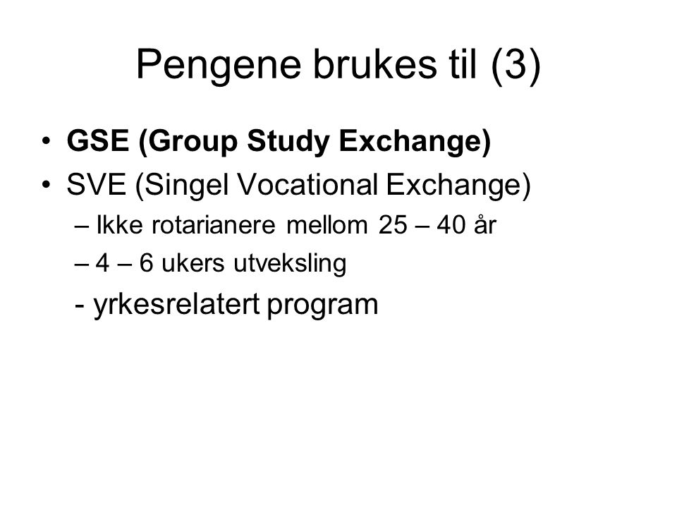 Pengene brukes til (3) GSE (Group Study Exchange) SVE (Singel Vocational Exchange) –Ikke rotarianere mellom 25 – 40 år –4 – 6 ukers utveksling - yrkesrelatert program