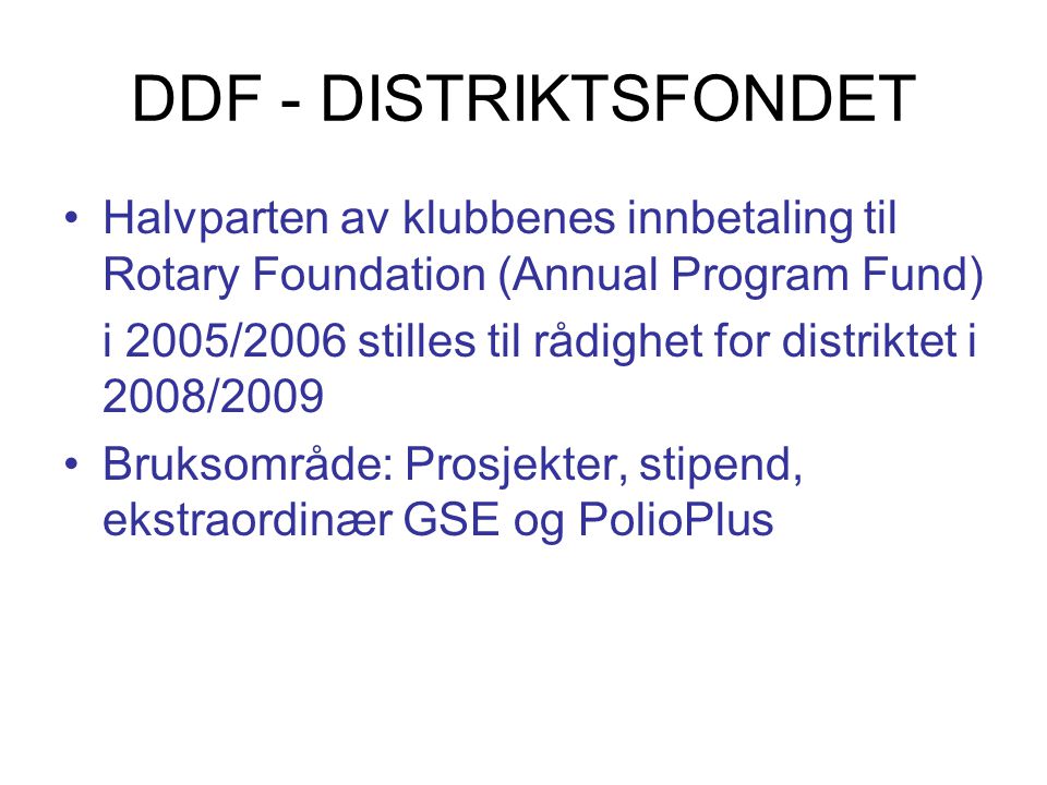 DDF - DISTRIKTSFONDET Halvparten av klubbenes innbetaling til Rotary Foundation (Annual Program Fund) i 2005/2006 stilles til rådighet for distriktet i 2008/2009 Bruksområde: Prosjekter, stipend, ekstraordinær GSE og PolioPlus