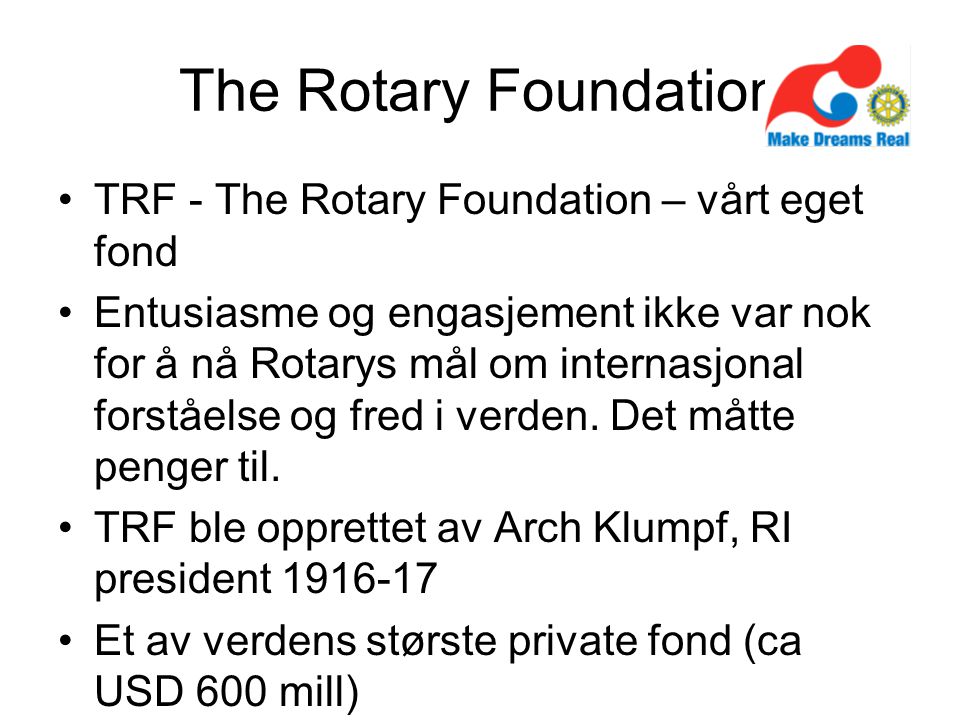 The Rotary Foundation TRF - The Rotary Foundation – vårt eget fond Entusiasme og engasjement ikke var nok for å nå Rotarys mål om internasjonal forståelse og fred i verden.