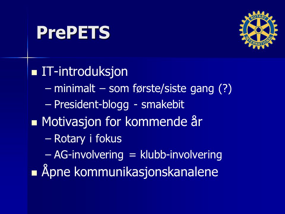 PrePETS IT-introduksjon – –minimalt – som første/siste gang ( ) – –President-blogg - smakebit Motivasjon for kommende år – –Rotary i fokus – –AG-involvering = klubb-involvering Åpne kommunikasjonskanalene