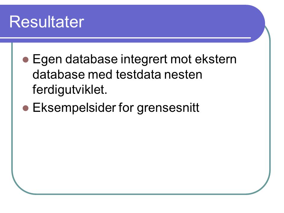 Resultater Egen database integrert mot ekstern database med testdata nesten ferdigutviklet.