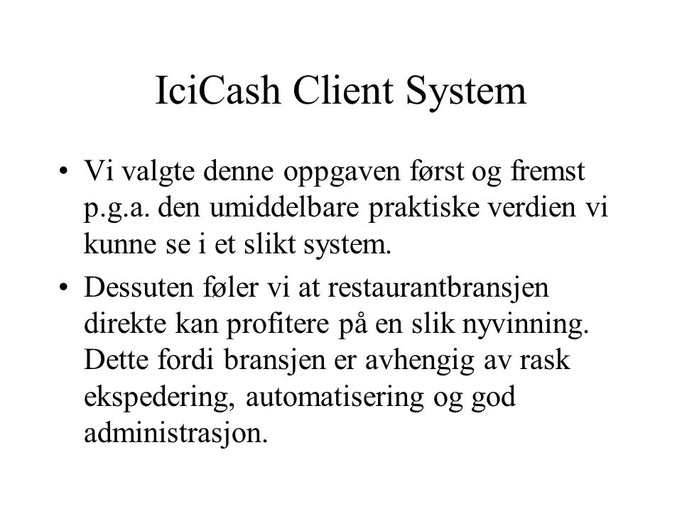 IciCash Client System Vår oppdragsgiver er Ici AS v/ Marius Moholdt Mål: lage et touch-screen betjeningssystem for restauranter I designprosessen har det blitt lagt vekt på enkelt og effektivt brukergrensesnitt.