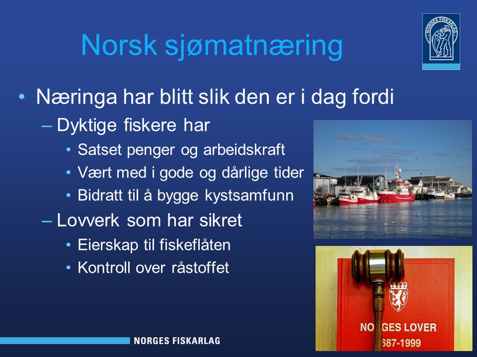 Norsk sjømatnæring Næringa har blitt slik den er i dag fordi –Dyktige fiskere har Satset penger og arbeidskraft Vært med i gode og dårlige tider Bidratt til å bygge kystsamfunn –Lovverk som har sikret Eierskap til fiskeflåten Kontroll over råstoffet