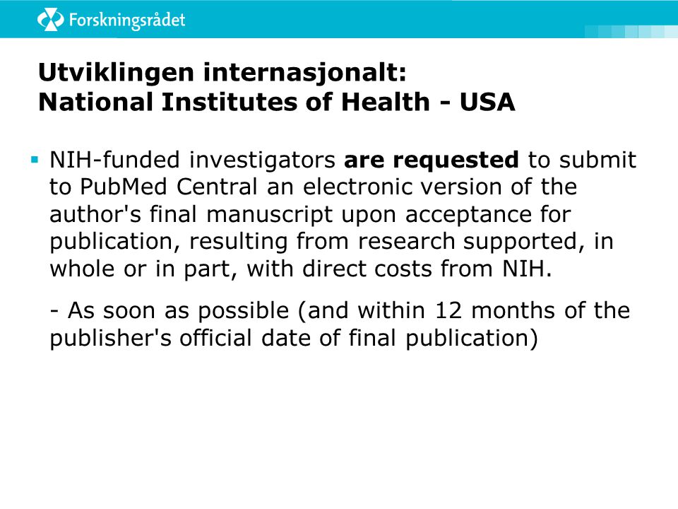 Utviklingen internasjonalt: National Institutes of Health - USA  NIH-funded investigators are requested to submit to PubMed Central an electronic version of the author s final manuscript upon acceptance for publication, resulting from research supported, in whole or in part, with direct costs from NIH.