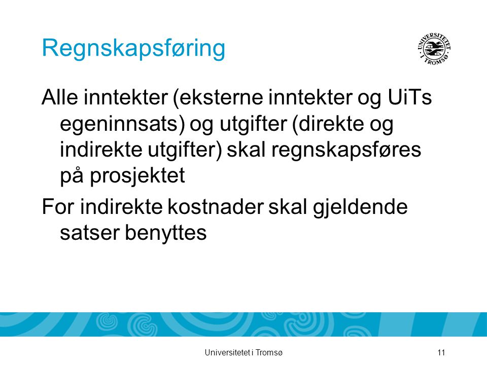 Universitetet i Tromsø11 Regnskapsføring Alle inntekter (eksterne inntekter og UiTs egeninnsats) og utgifter (direkte og indirekte utgifter) skal regnskapsføres på prosjektet For indirekte kostnader skal gjeldende satser benyttes