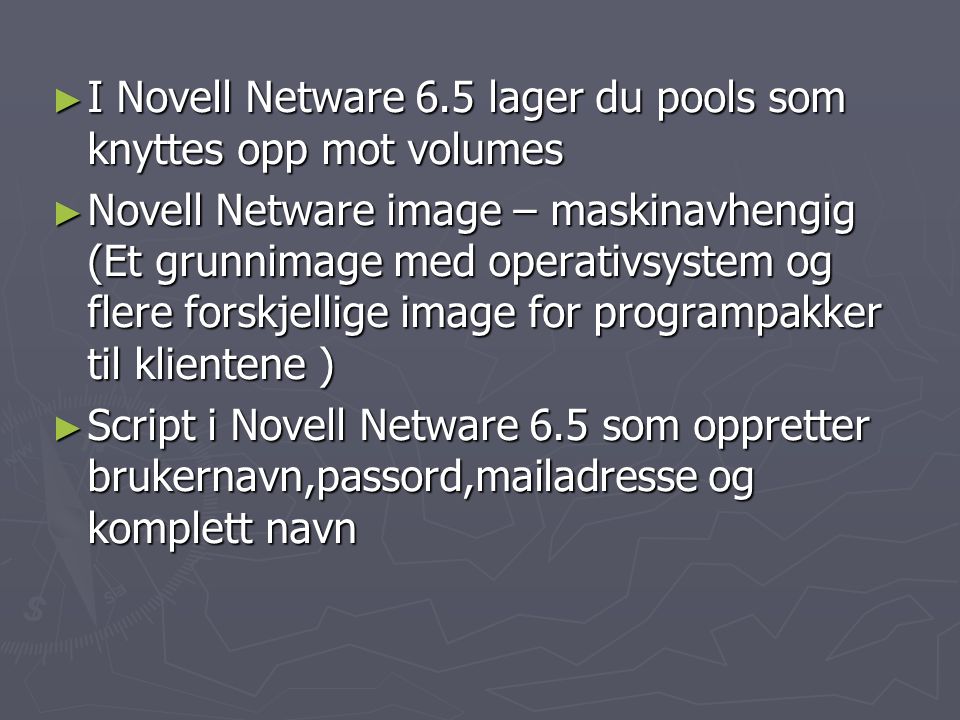 ► I Novell Netware 6.5 lager du pools som knyttes opp mot volumes ► Novell Netware image – maskinavhengig (Et grunnimage med operativsystem og flere forskjellige image for programpakker til klientene ) ► Script i Novell Netware 6.5 som oppretter brukernavn,passord,mailadresse og komplett navn