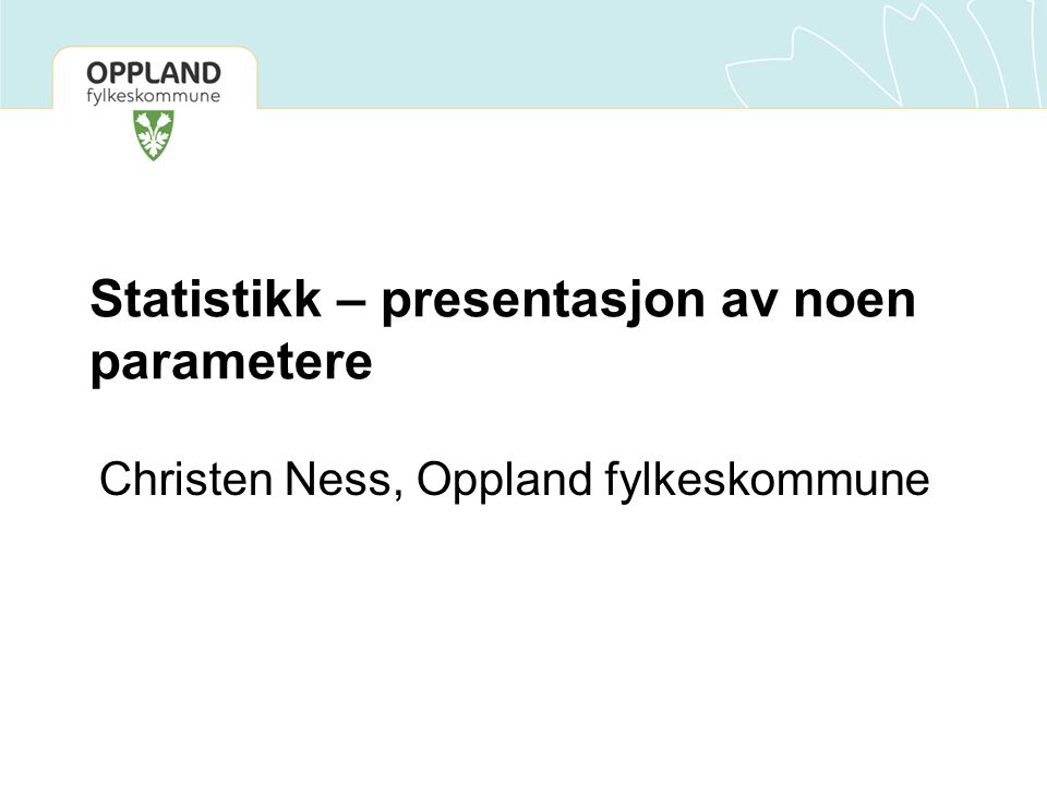 Statistikk – presentasjon av noen parametere Christen Ness, Oppland fylkeskommune