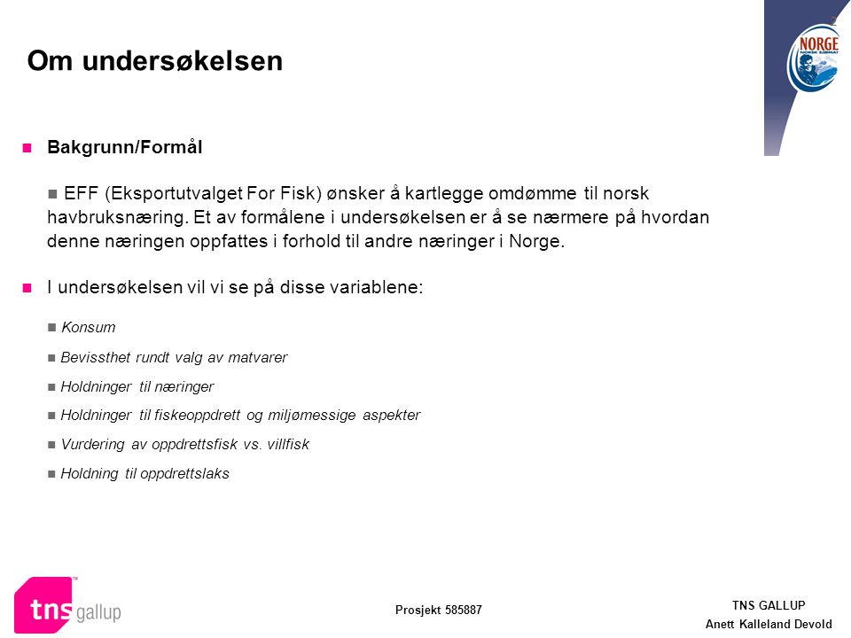 TNS GALLUP Anett Kalleland Devold Prosjekt Om undersøkelsen Bakgrunn/Formål EFF (Eksportutvalget For Fisk) ønsker å kartlegge omdømme til norsk havbruksnæring.
