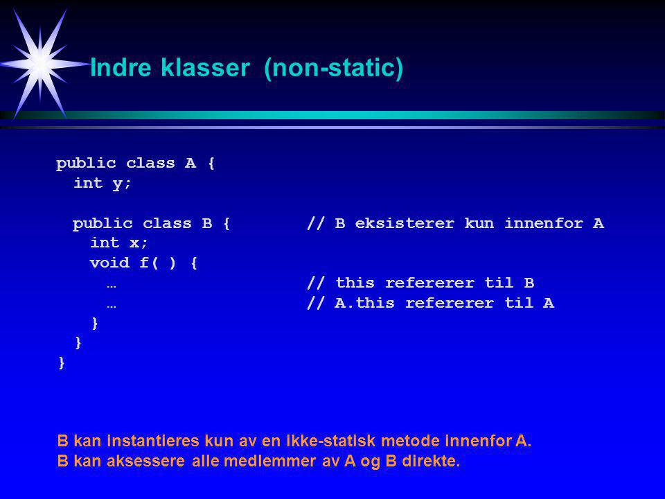 Indre klasser (non-static) public class A{ int y; public class B {// B eksisterer kun innenfor A int x; void f( ) { …// this refererer til B …// A.this refererer til A } B kan instantieres kun av en ikke-statisk metode innenfor A.