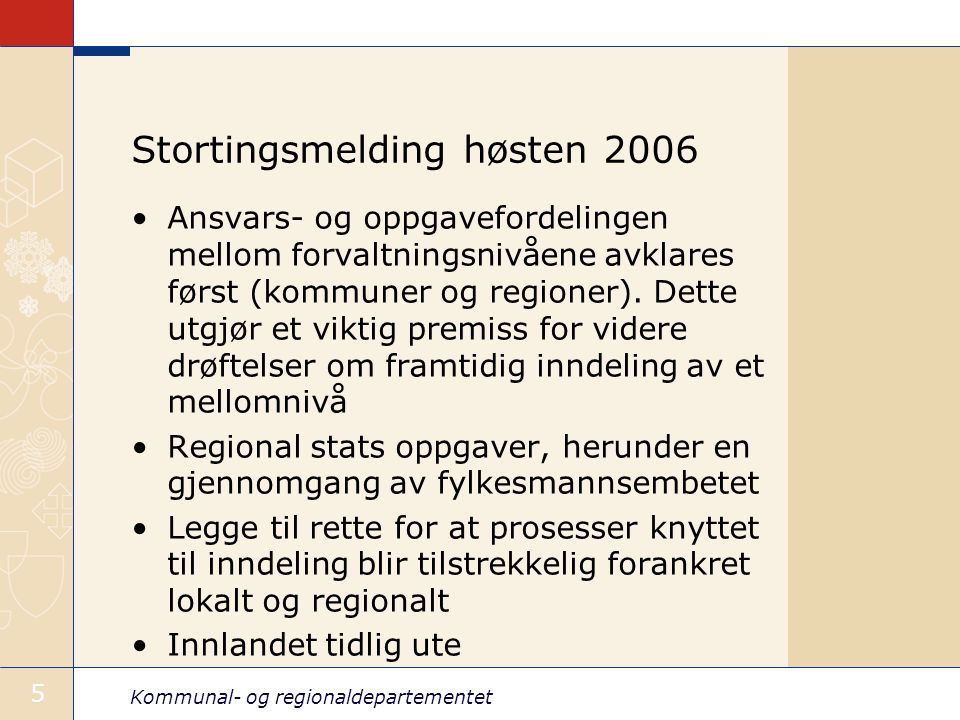 Kommunal- og regionaldepartementet 5 Stortingsmelding høsten 2006 Ansvars- og oppgavefordelingen mellom forvaltningsnivåene avklares først (kommuner og regioner).