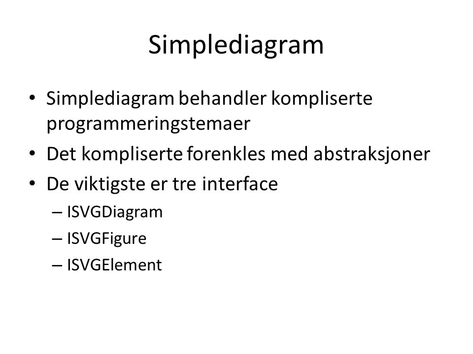 Simplediagram Simplediagram behandler kompliserte programmeringstemaer Det kompliserte forenkles med abstraksjoner De viktigste er tre interface – ISVGDiagram – ISVGFigure – ISVGElement