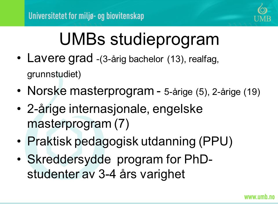 UMBs studieprogram Lavere grad -(3-årig bachelor (13), realfag, grunnstudiet) Norske masterprogram - 5-årige (5), 2-årige (19) 2-årige internasjonale, engelske masterprogram (7) Praktisk pedagogisk utdanning (PPU) Skreddersydde program for PhD- studenter av 3-4 års varighet