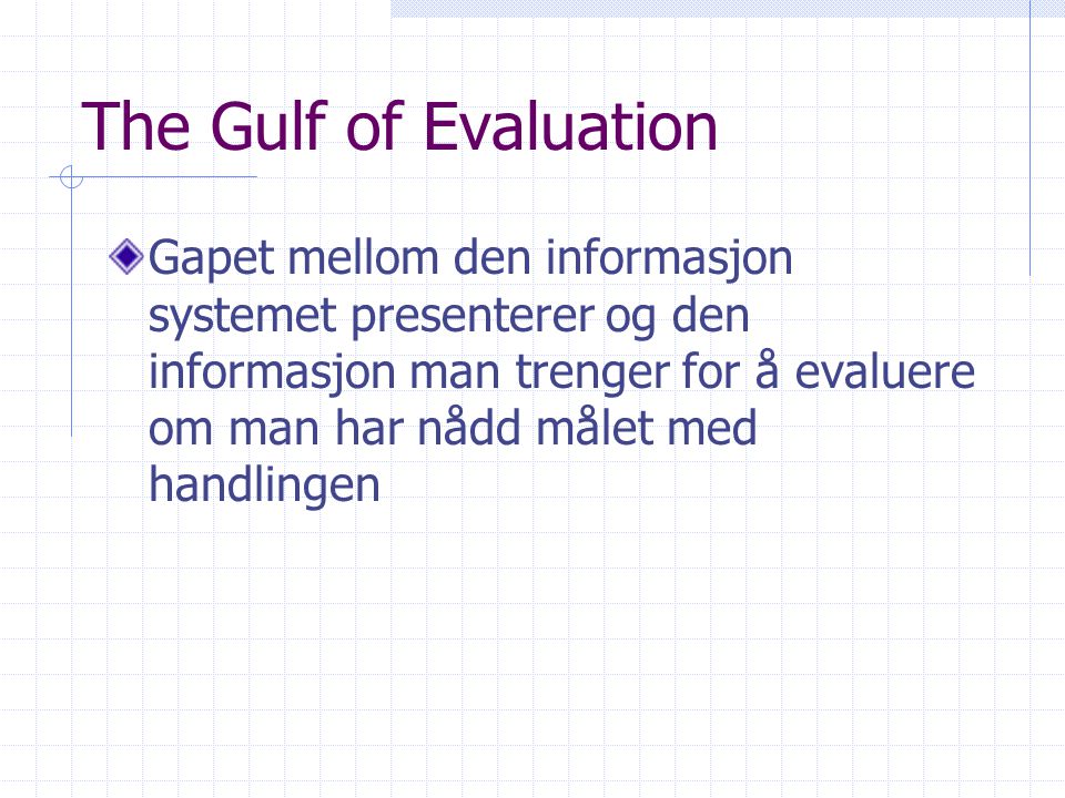 The Gulf of Evaluation Gapet mellom den informasjon systemet presenterer og den informasjon man trenger for å evaluere om man har nådd målet med handlingen