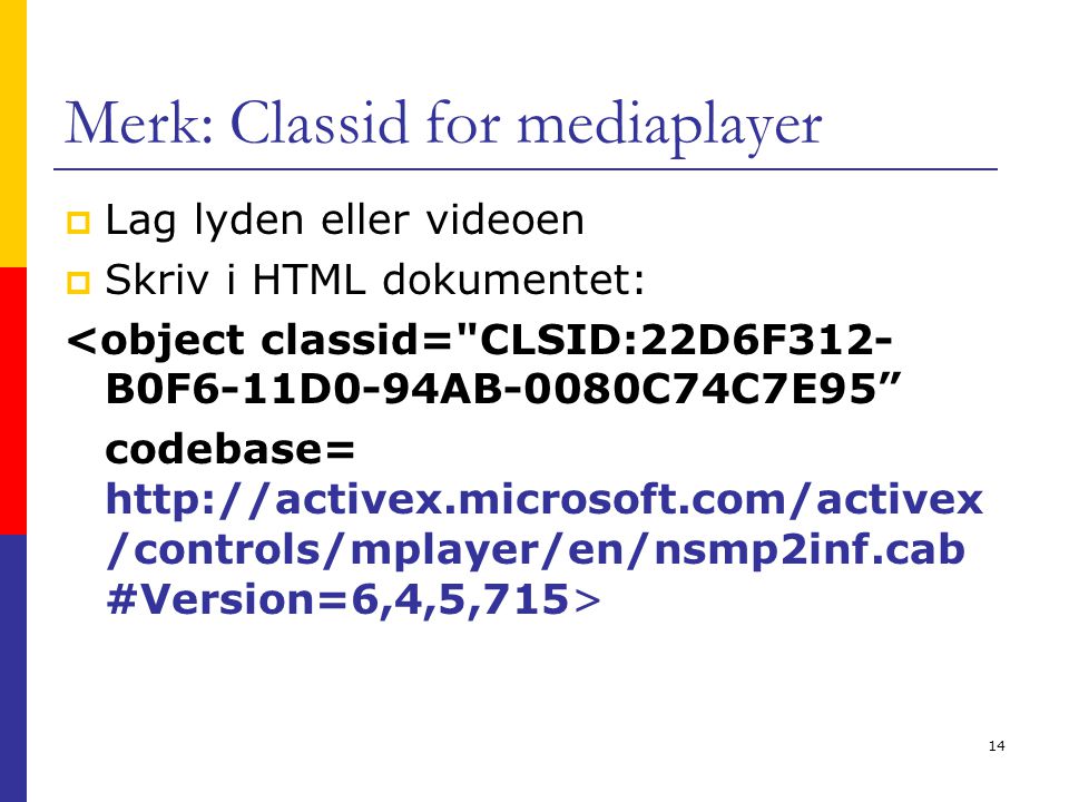 14 Merk: Classid for mediaplayer  Lag lyden eller videoen  Skriv i HTML dokumentet: <object classid= CLSID:22D6F312- B0F6-11D0-94AB-0080C74C7E95 codebase=   /controls/mplayer/en/nsmp2inf.cab #Version=6,4,5,715>