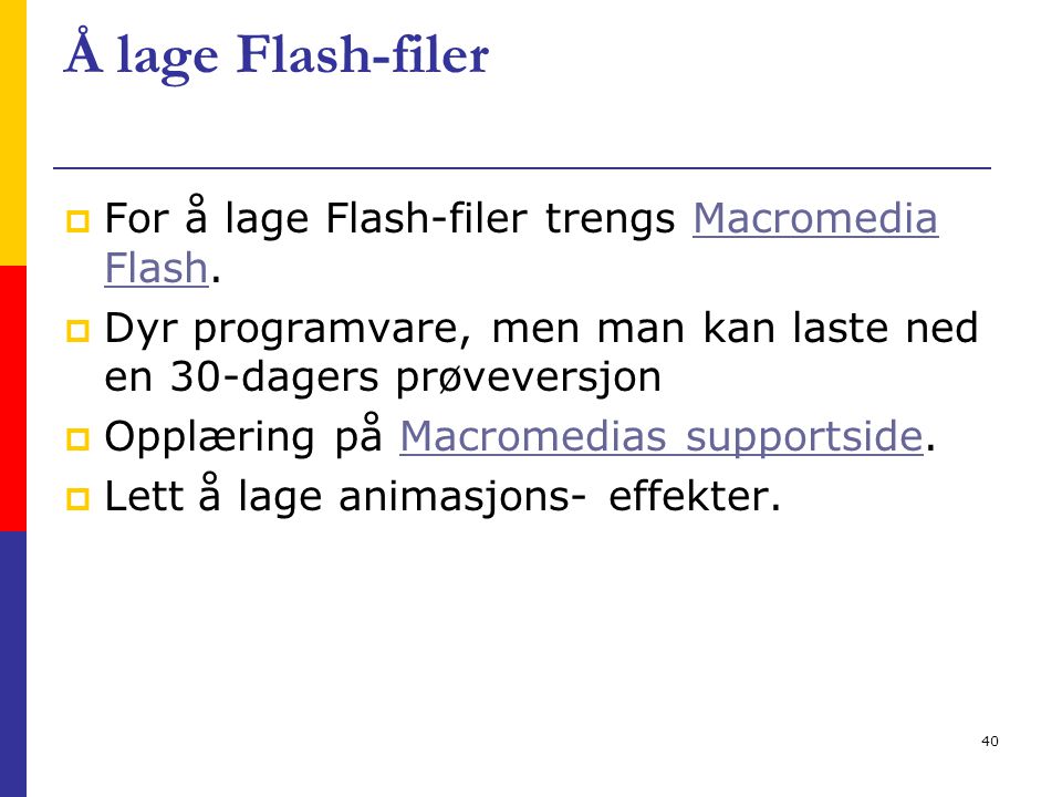 40 Å lage Flash-filer  For å lage Flash-filer trengs Macromedia Flash.Macromedia Flash  Dyr programvare, men man kan laste ned en 30-dagers prøveversjon  Opplæring på Macromedias supportside.Macromedias supportside  Lett å lage animasjons- effekter.