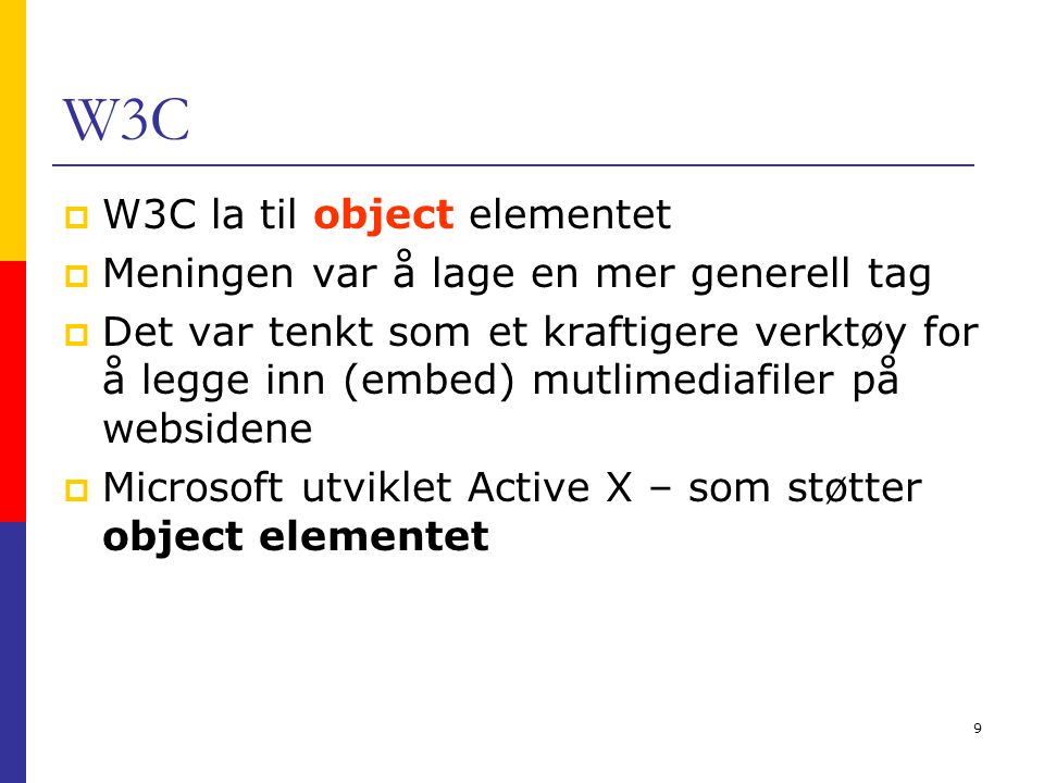 9 W3C  W3C la til object elementet  Meningen var å lage en mer generell tag  Det var tenkt som et kraftigere verktøy for å legge inn (embed) mutlimediafiler på websidene  Microsoft utviklet Active X – som støtter object elementet
