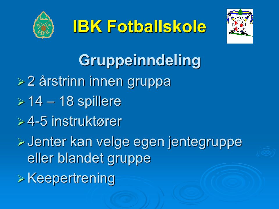 IBK Fotballskole Gruppeinndeling  2 årstrinn innen gruppa  14 – 18 spillere  4-5 instruktører  Jenter kan velge egen jentegruppe eller blandet gruppe  Keepertrening