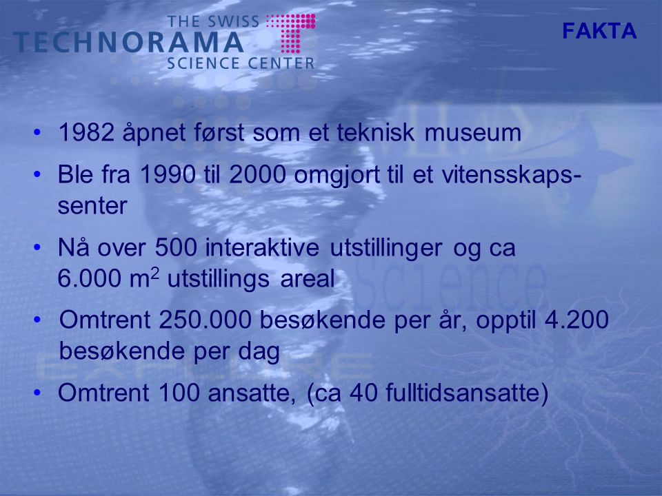 FAKTA 1982 åpnet først som et teknisk museum Ble fra 1990 til 2000 omgjort til et vitensskaps- senter Nå over 500 interaktive utstillinger og ca m 2 utstillings areal Omtrent besøkende per år, opptil besøkende per dag Omtrent 100 ansatte, (ca 40 fulltidsansatte)