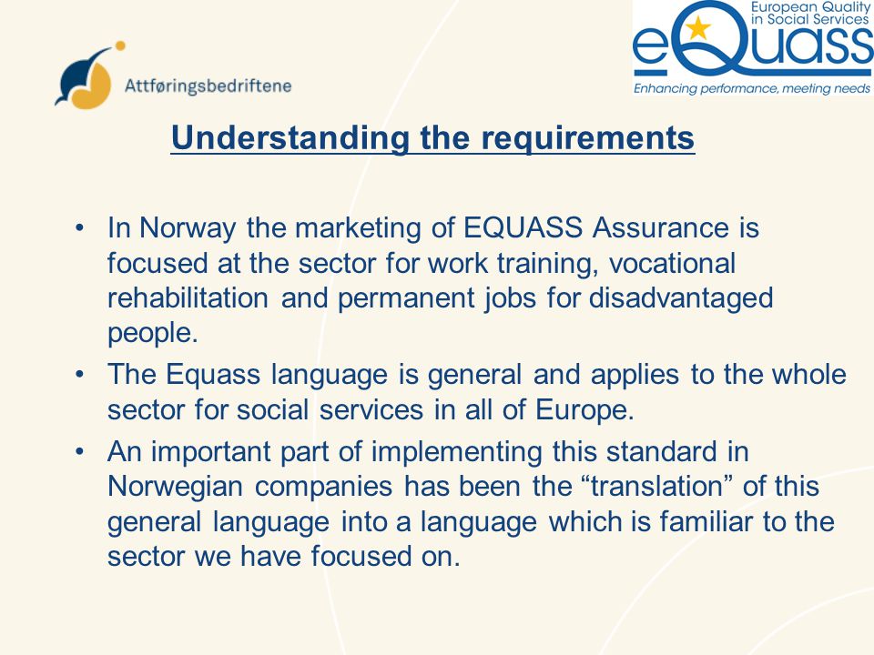 Understanding the requirements In Norway the marketing of EQUASS Assurance is focused at the sector for work training, vocational rehabilitation and permanent jobs for disadvantaged people.