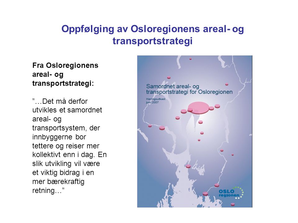 Oppfølging av Osloregionens areal- og transportstrategi Fra Osloregionens areal- og transportstrategi: …Det må derfor utvikles et samordnet areal- og transportsystem, der innbyggerne bor tettere og reiser mer kollektivt enn i dag.