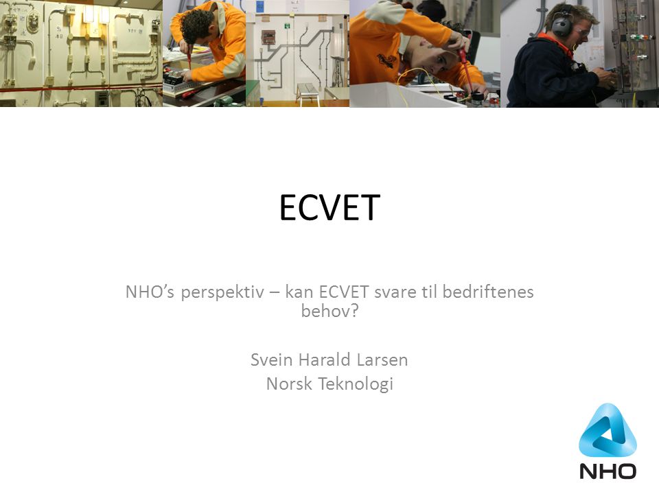 ECVET NHO’s perspektiv – kan ECVET svare til bedriftenes behov Svein Harald Larsen Norsk Teknologi