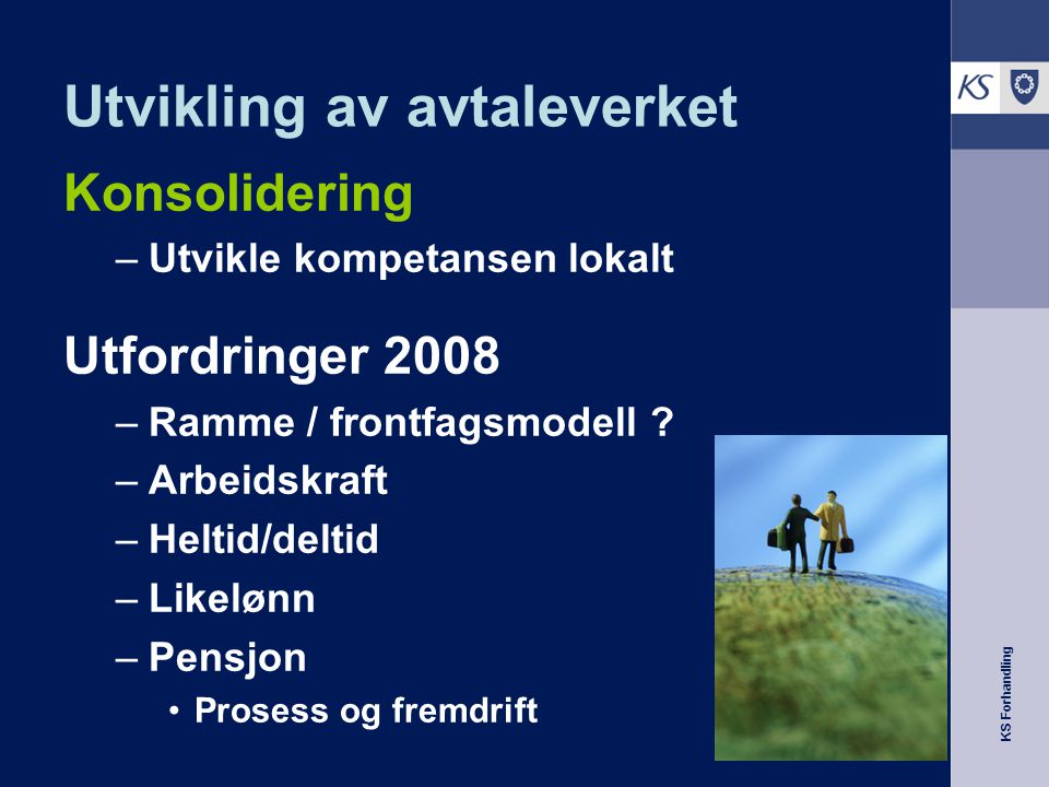 KS Forhandling Utvikling av avtaleverket Konsolidering –Utvikle kompetansen lokalt Utfordringer 2008 –Ramme / frontfagsmodell .