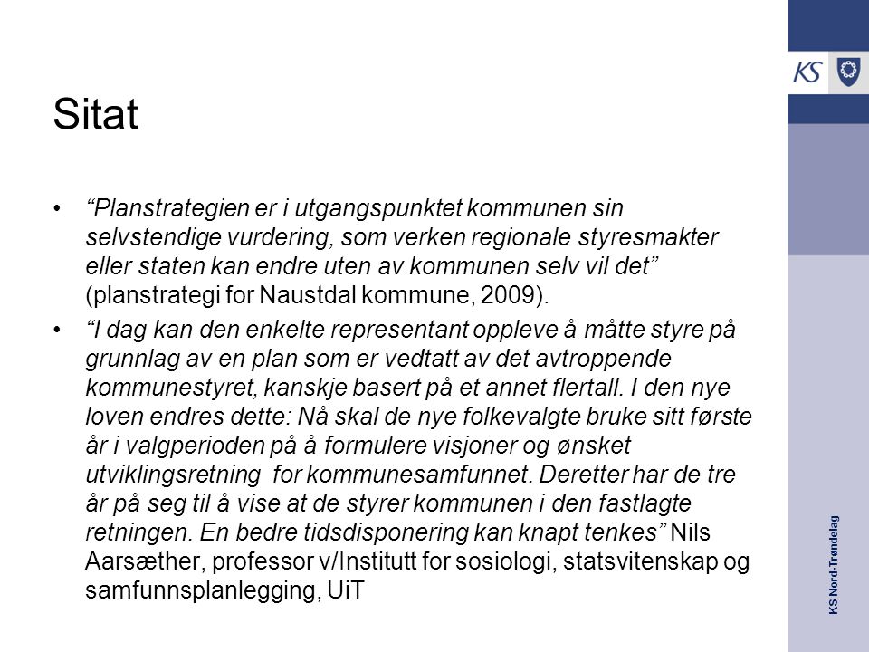 KS Nord-Trøndelag Sitat Planstrategien er i utgangspunktet kommunen sin selvstendige vurdering, som verken regionale styresmakter eller staten kan endre uten av kommunen selv vil det (planstrategi for Naustdal kommune, 2009).