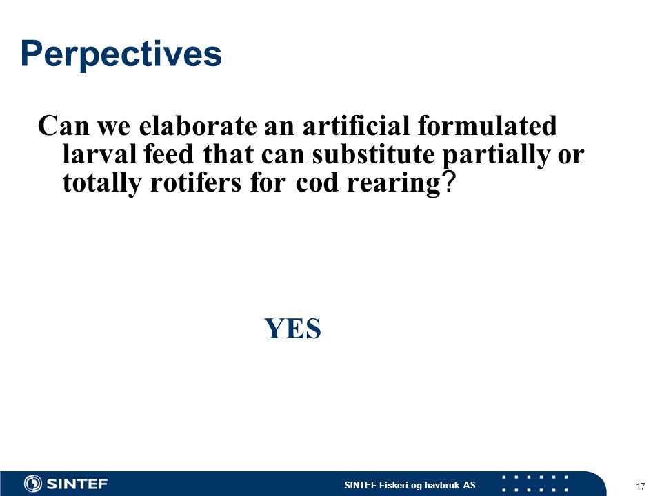 SINTEF Fiskeri og havbruk AS 17 Perpectives Can we elaborate an artificial formulated larval feed that can substitute partially or totally rotifers for cod rearing .