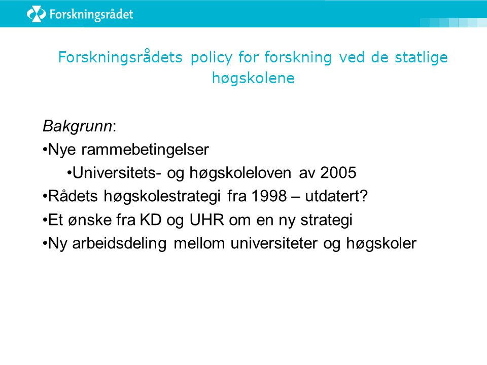Forskningsrådets policy for forskning ved de statlige høgskolene Bakgrunn: Nye rammebetingelser Universitets- og høgskoleloven av 2005 Rådets høgskolestrategi fra 1998 – utdatert.