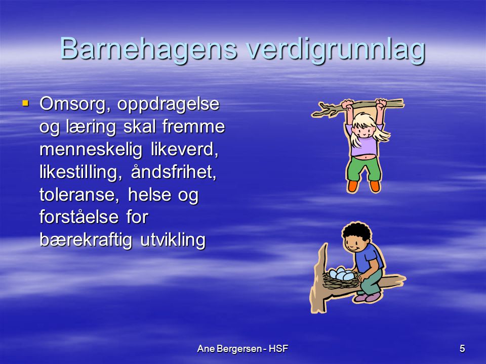 Ane Bergersen - HSF5 Barnehagens verdigrunnlag  Omsorg, oppdragelse og læring skal fremme menneskelig likeverd, likestilling, åndsfrihet, toleranse, helse og forståelse for bærekraftig utvikling