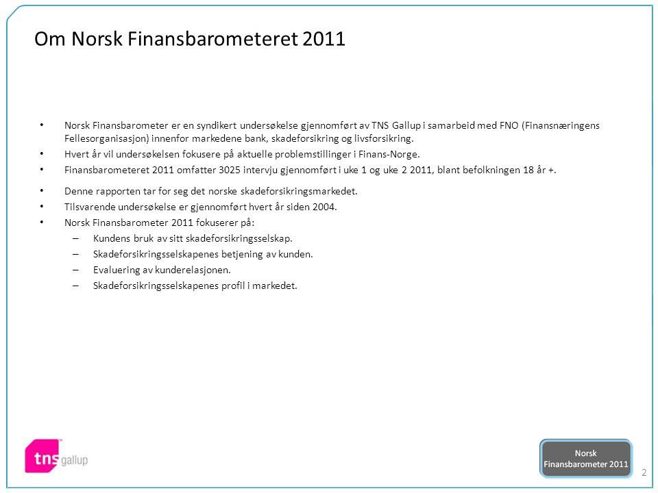 2 Om Norsk Finansbarometeret 2011 Norsk Finansbarometer er en syndikert undersøkelse gjennomført av TNS Gallup i samarbeid med FNO (Finansnæringens Fellesorganisasjon) innenfor markedene bank, skadeforsikring og livsforsikring.