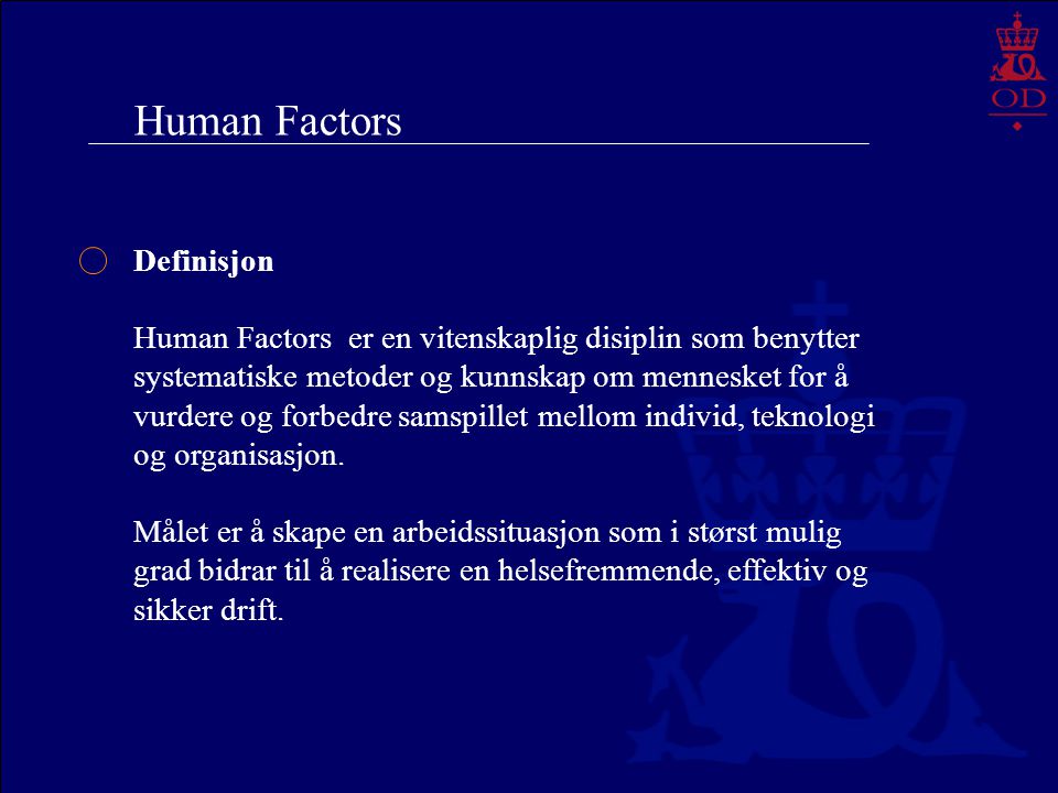 Human Factors Definisjon Human Factors er en vitenskaplig disiplin som benytter systematiske metoder og kunnskap om mennesket for å vurdere og forbedre samspillet mellom individ, teknologi og organisasjon.