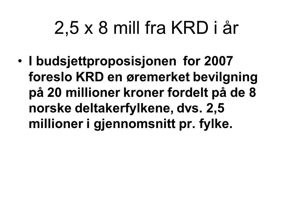 2,5 x 8 mill fra KRD i år I budsjettproposisjonen for 2007 foreslo KRD en øremerket bevilgning på 20 millioner kroner fordelt på de 8 norske deltakerfylkene, dvs.