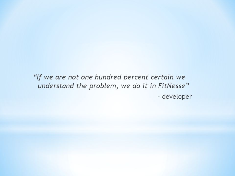 If we are not one hundred percent certain we understand the problem, we do it in FitNesse - developer