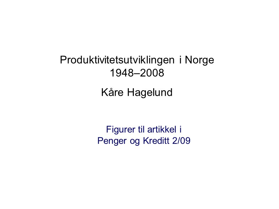 Produktivitetsutviklingen i Norge 1948–2008 Kåre Hagelund Figurer til artikkel i Penger og Kreditt 2/09