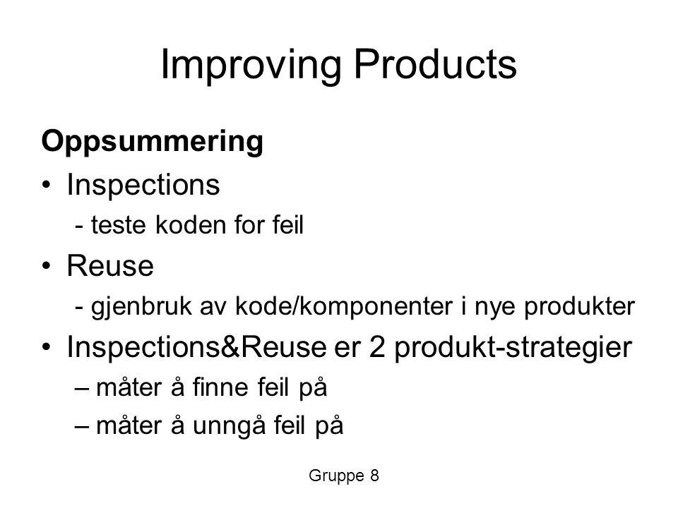 Improving Products Oppsummering Inspections - teste koden for feil Reuse - gjenbruk av kode/komponenter i nye produkter Inspections&Reuse er 2 produkt-strategier –måter å finne feil på –måter å unngå feil på Gruppe 8